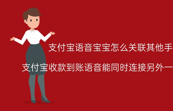 支付宝语音宝宝怎么关联其他手机 支付宝收款到账语音能同时连接另外一部手机吗？